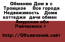 Обменяю Дом в с.Троицкое  - Все города Недвижимость » Дома, коттеджи, дачи обмен   . Амурская обл.,Райчихинск г.